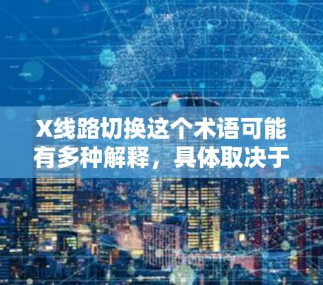 X线路切换这个术语可能有多种解释,具体取决于上下文。以下是一些可能的解释和相关技术 X线路切换这个术语可能有多种解释,具体取决于上下文。以下是一些可能的解释和相关技术
