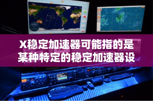 X稳定加速器可能指的是某种特定的稳定加速器设计或型号,具体含义可能因上下文而异。以下是一些关于稳定加速器的基本信息,供你参考 X稳定加速器可能指的是某种特定的稳定加速器设计或型号,具体含义可能因上下文而异。以下是一些关于稳定加速器的基本信息,供你参考