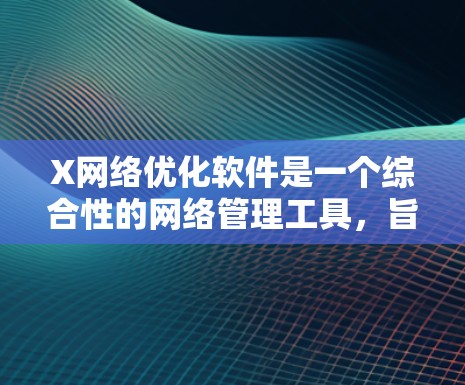 X网络优化软件是一个综合性的网络管理工具，旨在帮助用户监控、优化和管理网络性能，提升使用体验。以下是对该软件的详细分析和总结