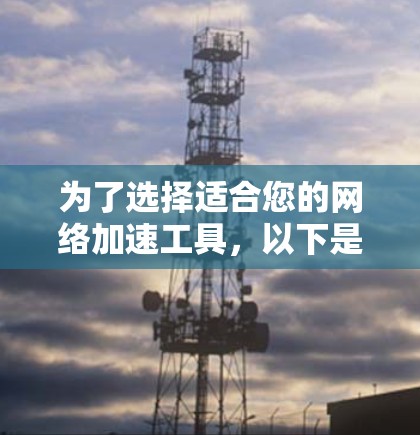 为了选择适合您的网络加速工具,以下是对X网络加速工具的详细分析和建议 为了选择适合您的网络加速工具,以下是对X网络加速工具的详细分析和建议