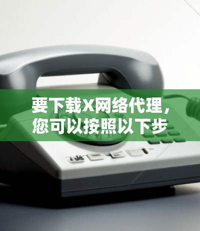 要下载X网络代理,您可以按照以下步骤操作 要下载X网络代理,您可以按照以下步骤操作