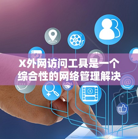 X外网访问工具是一个综合性的网络管理解决方案，旨在帮助用户安全、有效地管理和控制跨网络访问。以下是对该工具的详细分析和总结