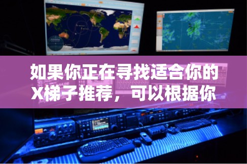 如果你正在寻找适合你的X梯子推荐,可以根据你的具体需求和使用场景来选择。以下是一些常见的梯子类型和推荐 如果你正在寻找适合你的X梯子推荐,可以根据你的具体需求和使用场景来选择。以下是一些常见的梯子类型和推荐