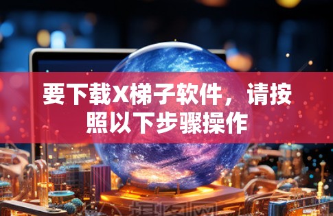 要下载X梯子软件,请按照以下步骤操作 要下载X梯子软件,请按照以下步骤操作