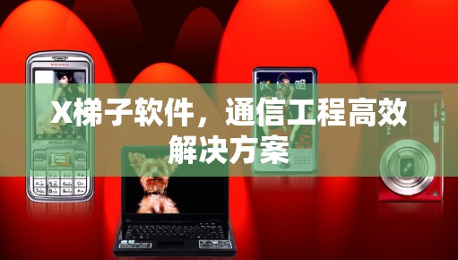 X梯子软件,通信工程高效解决方案 X梯子软件,通信工程高效解决方案