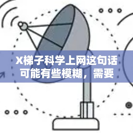 X梯子科学上网这句话可能有些模糊,需要结合上下文来理解。假设X梯子是某种工具或设备的名称,科学上网可能是指利用梯子进行某种科学实验或技术操作 X梯子科学上网这句话可能有些模糊,需要结合上下文来理解。假设X梯子是某种工具或设备的名称,科学上网可能是指利用梯子进行某种科学实验或技术操作