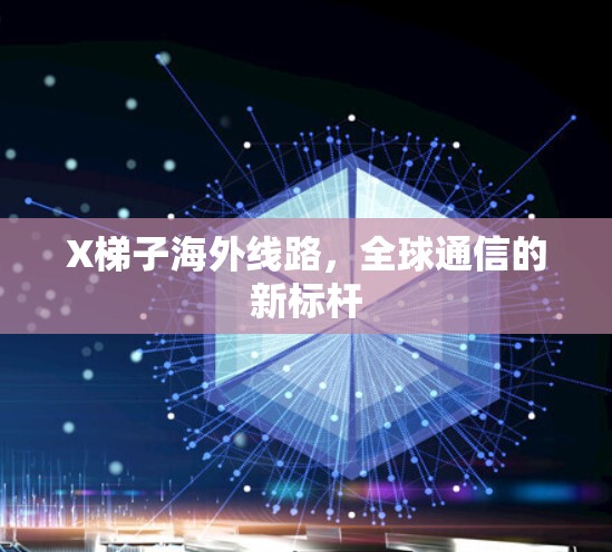 X梯子海外线路,全球通信的新标杆 X梯子海外线路,全球通信的新标杆