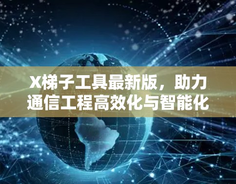 X梯子工具最新版,助力通信工程高效化与智能化 X梯子工具最新版,助力通信工程高效化与智能化
