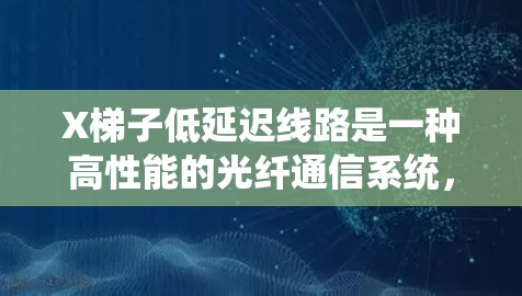 X梯子低延迟线路是一种高性能的光纤通信系统,旨在通过多种技术手段实现低延迟、高带宽的数据传输。以下是该系统的关键组成部分和工作原理 X梯子低延迟线路是一种高性能的光纤通信系统,旨在通过多种技术手段实现低延迟、高带宽的数据传输。以下是该系统的关键组成部分和工作原理
