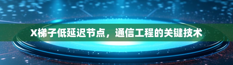 X梯子低延迟节点,通信工程的关键技术 X梯子低延迟节点,通信工程的关键技术