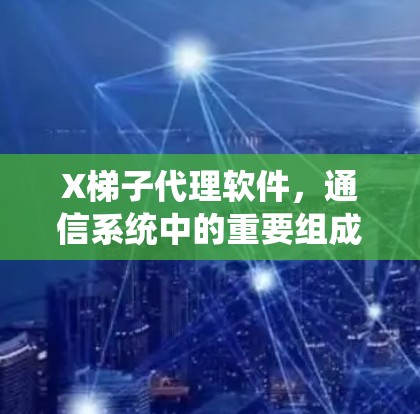 X梯子代理软件,通信系统中的重要组成部分 X梯子代理软件,通信系统中的重要组成部分