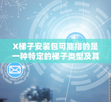 X梯子安装包可能指的是一种特定的梯子类型及其安装包,具体含义可能因语境而异。以下是对可能解释的分析 X梯子安装包可能指的是一种特定的梯子类型及其安装包,具体含义可能因语境而异。以下是对可能解释的分析