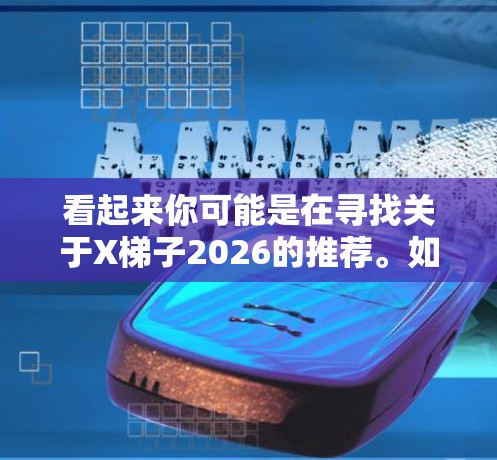 看起来你可能是在寻找关于X梯子2026的推荐。如果是某个特定产品或项目,以下是一些可能的建议 看起来你可能是在寻找关于X梯子2026的推荐。如果是某个特定产品或项目,以下是一些可能的建议