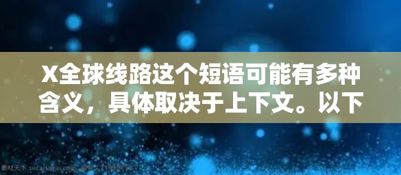 X全球线路这个短语可能有多种含义,具体取决于上下文。以下是一些可能的解释 X全球线路这个短语可能有多种含义,具体取决于上下文。以下是一些可能的解释