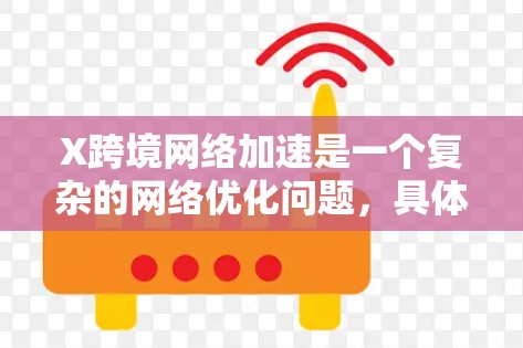 X跨境网络加速是一个复杂的网络优化问题,具体实现方案和技术取决于X的定义和应用场景。如果X是一个特定的网络服务、产品,或者是一个技术术语,请提供更多的上下文信息,以便我能更准确地解答 X跨境网络加速是一个复杂的网络优化问题,具体实现方案和技术取决于X的定义和应用场景。如果X是一个特定的网络服务、产品,或者是一个技术术语,请提供更多的上下文信息,以便我能更准确地解答