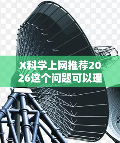 X科学上网推荐2026这个问题可以理解为寻找203年后科学领域上网趋势和资源推荐的内容。然而,由于2026年的具体趋势尚未到来,以下是一些基于当前趋势的推测和推荐,供参考 X科学上网推荐2026这个问题可以理解为寻找203年后科学领域上网趋势和资源推荐的内容。然而,由于2026年的具体趋势尚未到来,以下是一些基于当前趋势的推测和推荐,供参考