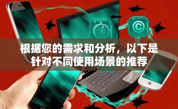 根据您的需求和分析,以下是针对不同使用场景的推荐 根据您的需求和分析,以下是针对不同使用场景的推荐