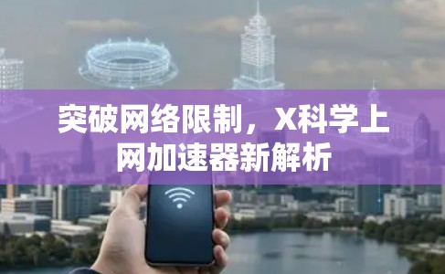 突破网络限制,X科学上网加速器新解析 突破网络限制,X科学上网加速器新解析
