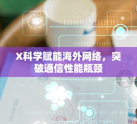 X科学赋能海外网络,突破通信性能瓶颈 X科学赋能海外网络,突破通信性能瓶颈