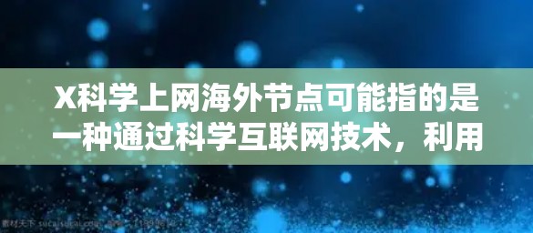 X科学上网海外节点可能指的是一种通过科学互联网技术,利用海外服务器或节点来访问网络资源的方式。这种方法通常用于绕过国内网络的限制,提高网络访问速度,或者访问国外的网站、服务和资源 X科学上网海外节点可能指的是一种通过科学互联网技术,利用海外服务器或节点来访问网络资源的方式。这种方法通常用于绕过国内网络的限制,提高网络访问速度,或者访问国外的网站、服务和资源