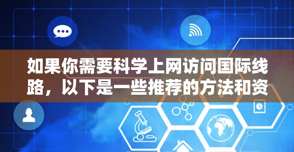 如果你需要科学上网访问国际线路,以下是一些推荐的方法和资源,帮助你更高效地访问国际学术资源和服务 如果你需要科学上网访问国际线路,以下是一些推荐的方法和资源,帮助你更高效地访问国际学术资源和服务