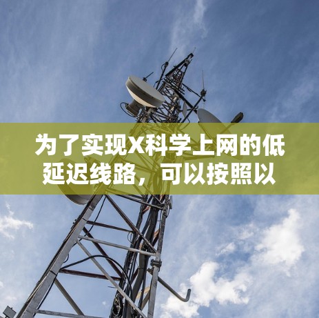 为了实现X科学上网的低延迟线路,可以按照以下步骤进行优化和配置 为了实现X科学上网的低延迟线路,可以按照以下步骤进行优化和配置
