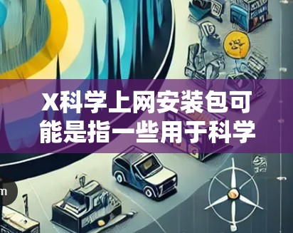 X科学上网安装包可能是指一些用于科学研究或数据抓取的软件包。由于X科学上网这一术语可能有多种含义,具体取决于你的需求和场景。以下是一些常见的科学上网工具和安装包的建议 X科学上网安装包可能是指一些用于科学研究或数据抓取的软件包。由于X科学上网这一术语可能有多种含义,具体取决于你的需求和场景。以下是一些常见的科学上网工具和安装包的建议