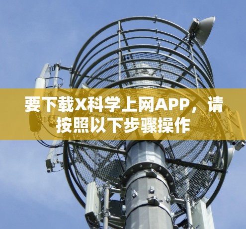 要下载X科学上网APP,请按照以下步骤操作 要下载X科学上网APP,请按照以下步骤操作