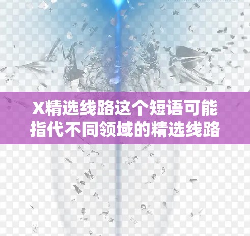 X精选线路这个短语可能指代不同领域的精选线路,具体含义取决于上下文。以下是一些可能的解释 X精选线路这个短语可能指代不同领域的精选线路,具体含义取决于上下文。以下是一些可能的解释