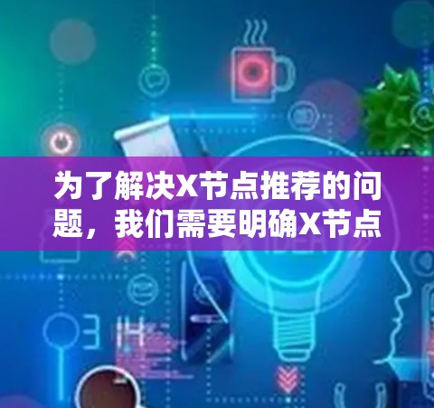 为了解决X节点推荐的问题,我们需要明确X节点的定义和应用领域,并根据具体场景提供针对性的建议。以下是分步骤的解决方案 为了解决X节点推荐的问题,我们需要明确X节点的定义和应用领域,并根据具体场景提供针对性的建议。以下是分步骤的解决方案