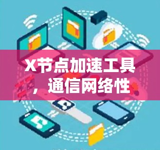 X节点加速工具,通信网络性能的利器 X节点加速工具,通信网络性能的利器