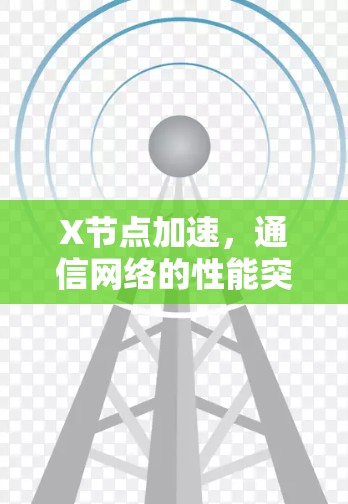 X节点加速,通信网络的性能突破 X节点加速,通信网络的性能突破