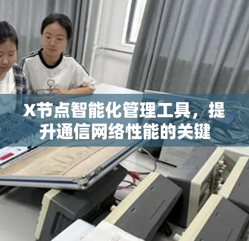 X节点智能化管理工具,提升通信网络性能的关键 X节点智能化管理工具,提升通信网络性能的关键