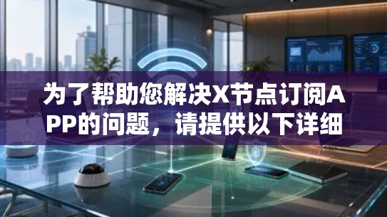 为了帮助您解决X节点订阅APP的问题,请提供以下详细信息,以便我能够更好地理解您的需求并提供相应的解决方案 为了帮助您解决X节点订阅APP的问题,请提供以下详细信息,以便我能够更好地理解您的需求并提供相应的解决方案