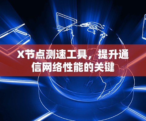 X节点测速工具,提升通信网络性能的关键 X节点测速工具,提升通信网络性能的关键