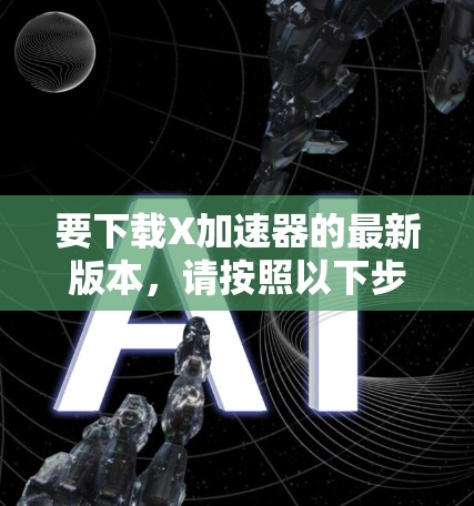 要下载X加速器的最新版本，请按照以下步骤操作