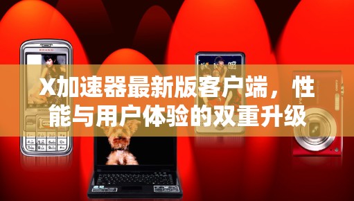 X加速器最新版客户端,性能与用户体验的双重升级 X加速器最新版客户端,性能与用户体验的双重升级
