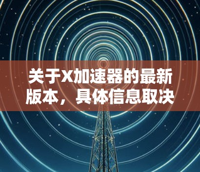 关于X加速器的最新版本，具体信息取决于上下文中所指的加速器类型。以下是一些常见的加速器类型及其最新版本的信息