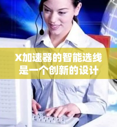X加速器的智能选线是一个创新的设计，旨在提升加速器的性能和效率。传统加速器需要定期更换选线，而智能选线通过自动调整和优化来减少维护工作和提高运行可靠性。以下是对X加速器智能选线的详细分析