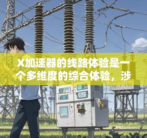 X加速器的线路体验是一个多维度的综合体验,涉及实验环境、操作复杂性、设备稳定性、安全措施以及数据处理等多个方面。以下是对X加速器线路体验的详细分析 X加速器的线路体验是一个多维度的综合体验,涉及实验环境、操作复杂性、设备稳定性、安全措施以及数据处理等多个方面。以下是对X加速器线路体验的详细分析