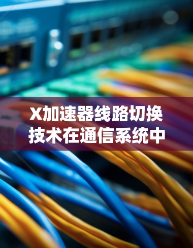 X加速器线路切换技术在通信系统中的应用与挑战 X加速器线路切换技术在通信系统中的应用与挑战