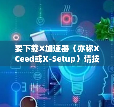要下载X加速器(亦称XCeed或X-Setup)请按照以下步骤操作 要下载X加速器(亦称XCeed或X-Setup)请按照以下步骤操作