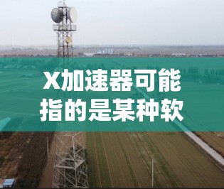 X加速器可能指的是某种软件或工具,旨在优化性能或加速计算。然而,具体的X加速器可能指代不同的东西,取决于上下文。以下是一些可能的解释和相关信息 X加速器可能指的是某种软件或工具,旨在优化性能或加速计算。然而,具体的X加速器可能指代不同的东西,取决于上下文。以下是一些可能的解释和相关信息
