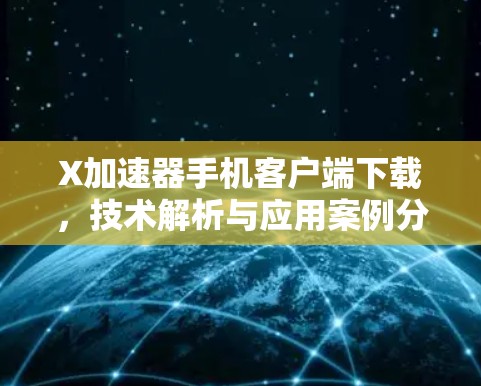 X加速器手机客户端下载,技术解析与应用案例分析 X加速器手机客户端下载,技术解析与应用案例分析