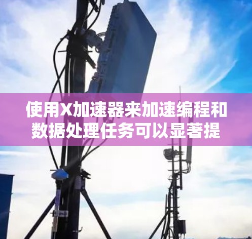 使用X加速器来加速编程和数据处理任务可以显著提高效率。以下是分步骤的使用教程 使用X加速器来加速编程和数据处理任务可以显著提高效率。以下是分步骤的使用教程