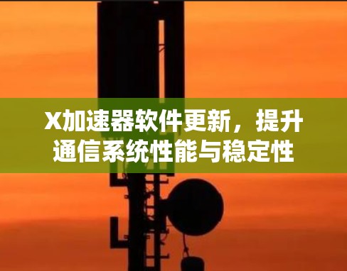 X加速器软件更新,提升通信系统性能与稳定性 X加速器软件更新,提升通信系统性能与稳定性