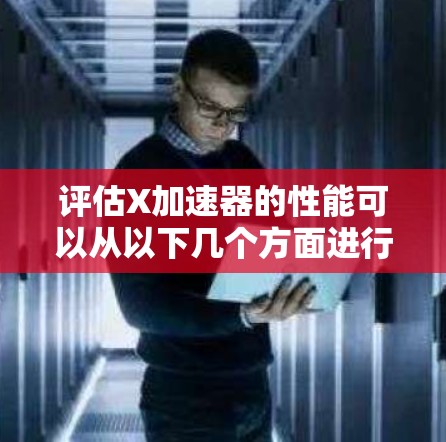评估X加速器的性能可以从以下几个方面进行 评估X加速器的性能可以从以下几个方面进行