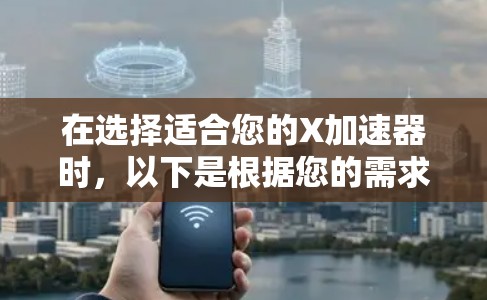 在选择适合您的X加速器时,以下是根据您的需求和考虑因素的总结建议 在选择适合您的X加速器时,以下是根据您的需求和考虑因素的总结建议