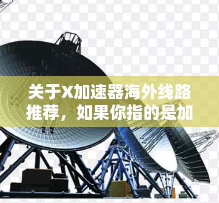 关于X加速器海外线路推荐,如果你指的是加速器技术在国际合作或线路建设中的应用,以下是一些建议和推荐 关于X加速器海外线路推荐,如果你指的是加速器技术在国际合作或线路建设中的应用,以下是一些建议和推荐