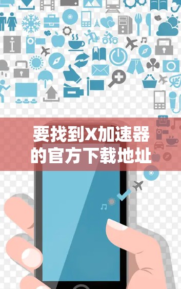 要找到X加速器的官方下载地址，可以参考以下步骤